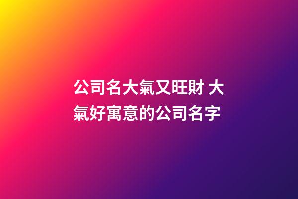 公司名大氣又旺財 大氣好寓意的公司名字